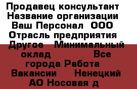 Продавец-консультант › Название организации ­ Ваш Персонал, ООО › Отрасль предприятия ­ Другое › Минимальный оклад ­ 27 000 - Все города Работа » Вакансии   . Ненецкий АО,Носовая д.